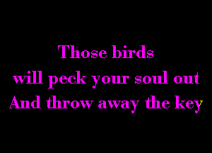Those birds

will peck your soul out
And throw away the key