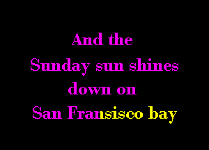And the
Sunday sun shines

down on

San Fransisco bay

g