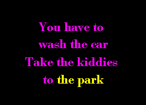You have to

wash the car

Take the ldddies

t0 the park