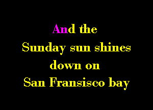 And the
Sunday sun shines

down on

San Fransisco bay

g