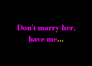 Don't marry her,

have me...