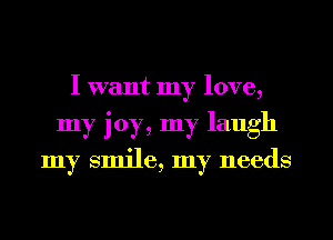 I want my love,
my joy, my laugh
my smile, my needs