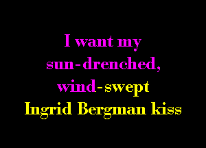 I want my
sun- drenched,
Wind- swept

Ingrid Bergman kiss