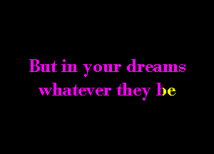 But in your dreams
Whatever they be