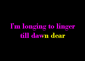 I'm longing to linger

till dawn dear