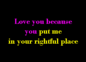 Love you because

you put me

in your rightful place