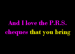 And I love the P.R.S.
cheques that you bring