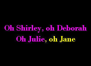 Oh Shirley, 0h Deborah
Oh Julie, 0h Jane