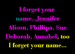 I forget your

name...Jennifer
Alison, Phillipa, Sue
Deborah, Annabel, too

I forget your name...