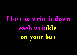 I love to write it down

each wrinkle

011 your face