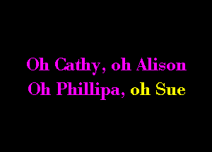 Oh Cathy, 0h Alison

Oh Phillipa, oh Sue