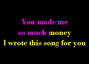 You made me

so much money

I wrote this song for you
