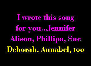 I wrote this song

for you...JeImifer
Alison, Phillipa, Sue
Deborah, Annabel, too