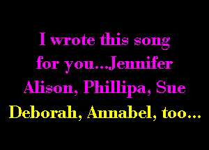 I wrote this song

for you...JeImifer
Alison, Phillipa, Sue
Deborah, Annabel, too...