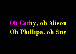 Oh Cathy, 0h Alison

Oh Phillipa, 0h Sue