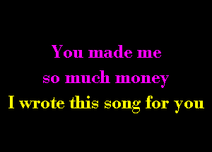 You made me
so much money

I wrote this song for you