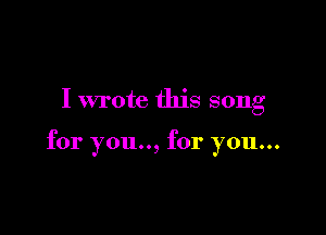I wrote this song

for you.., for you...