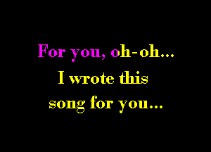 For you, oh-oh...
I wrote this

song for you...
