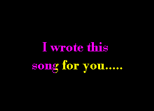 I wrote this

song for you .....