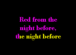 Red from the

night before,
the night before