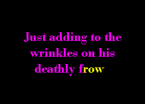 Just adding to the

wrinkles on his
deathly frow