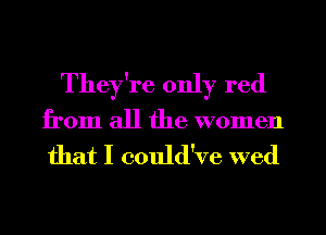 They're only red
from all the women

that I could've wed