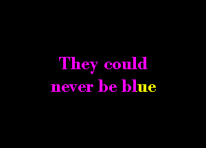 They could

never be blue