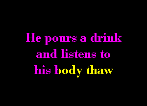 He pours a drink

and listens to

his body thaw