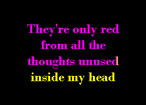 They're only red
from all the

thoughts unused

inside my head

g