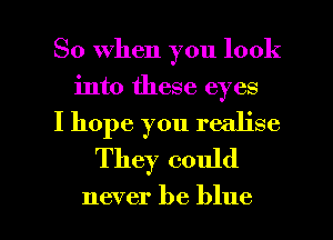 So When you look
into these eyes
I hope you realise
They could

never be blue I