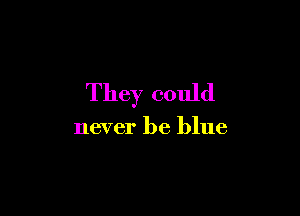They could

never be blue