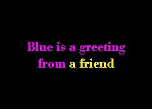 Blue 18 a greetnlg

from a friend