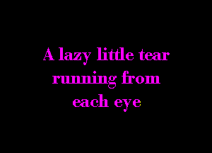 A lazy little tear

running from

each eye