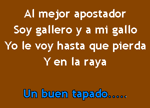 Al mejor apostador
Soy gallero y a mi gallo
Yo le voy hasta que pierda

Yen la raya