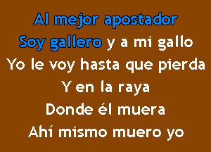 .y gallero y a mi gallo
Yo le voy hasta que pierda

Y en la raya
Donde a muera
Ahi mismo muel