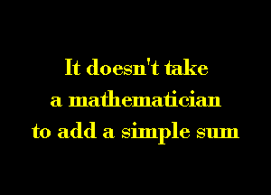 It doesn't take

a mathematician

to add a Simple sum