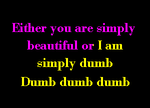 Either you are simply
beautiful or I am
simply dumb
Dumb dumb dumb