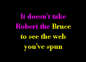 It doesn't take
Robert the Bruce

to see the web

you've spun