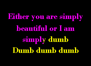 Either you are simply
beautiful or I am
simply dumb
Dumb dumb dumb