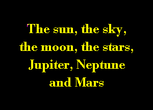 The sun, the sky,
the moon, the stars,
Jupiter, Neptune
and Mars