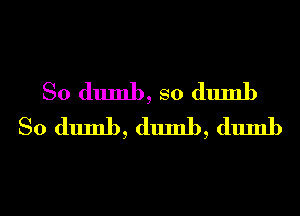 So dumb, so dumb
So dumb, dumb, dumb