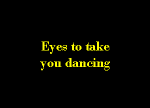 Eyes to take

you dancing
