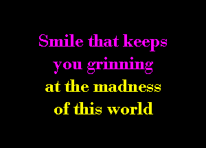 Smile that keeps
you grinning
at the madness
of this world

g