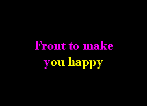 F ront to make

You happy