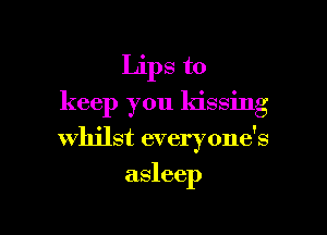 Lips to

keep you kissing

whilst everyone's

asleep