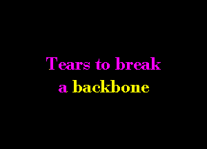 Tears to break

a backbone