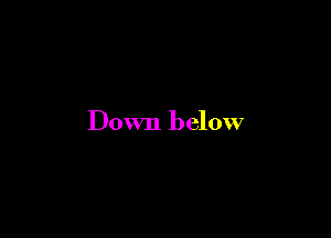 Down below