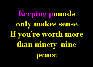 Keeping pounds
only makes sense
If you're worth more
than ninety-nine
pence