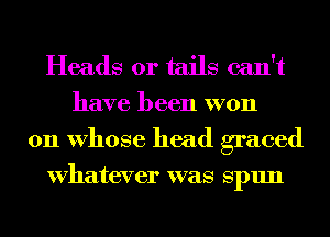 Heads or tails can't
have been W011

011 Whose head graced
Whatever was Spun