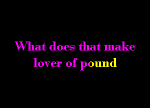 What does that make

lover of pound